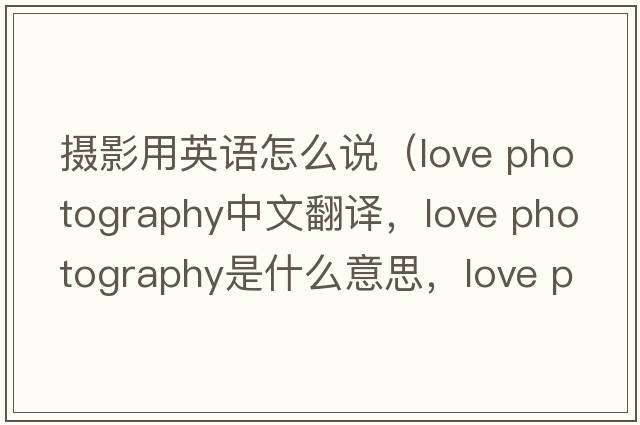 攝影用英語(yǔ)怎么說(shuō)（love photography中文翻譯，love photography是什么意思，love photography發(fā)音、用法及例句）