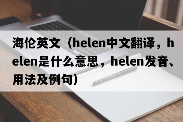 海倫英文（HELEN中文翻譯，HELEN是什么意思，HELEN發(fā)音、用法及例句）