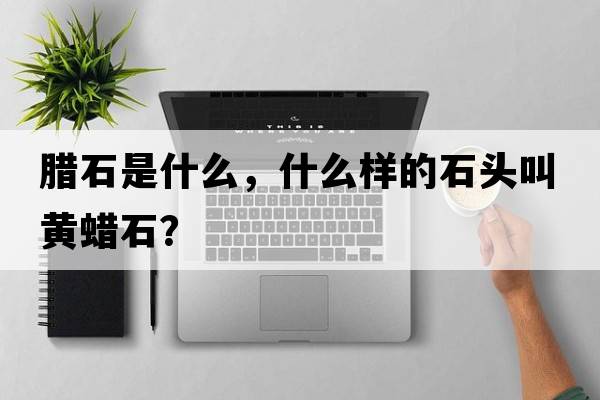 臘石是什么，什么樣的石頭叫黃蠟石？