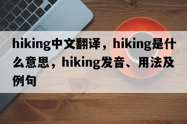hiking中文翻譯，hiking是什么意思，hiking發(fā)音、用法及例句