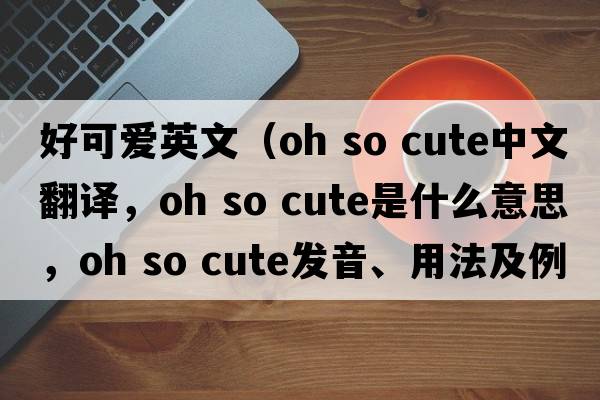 好可愛(ài)英文（oh so cute中文翻譯，oh so cute是什么意思，oh so cute發(fā)音、用法及例句）