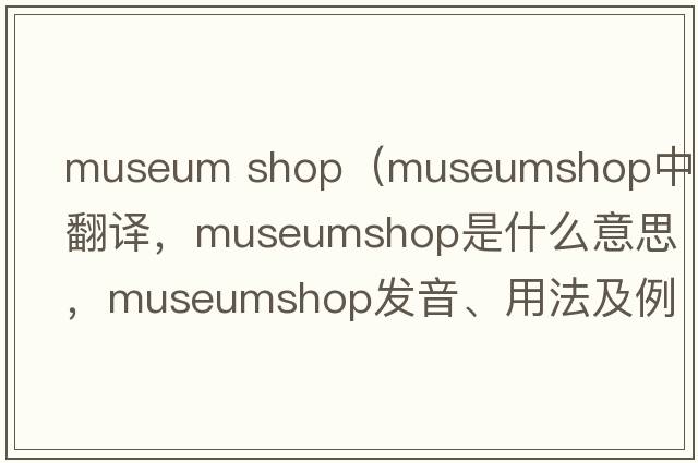museum shop（museumshop中文翻譯，museumshop是什么意思，museumshop發(fā)音、用法及例句）