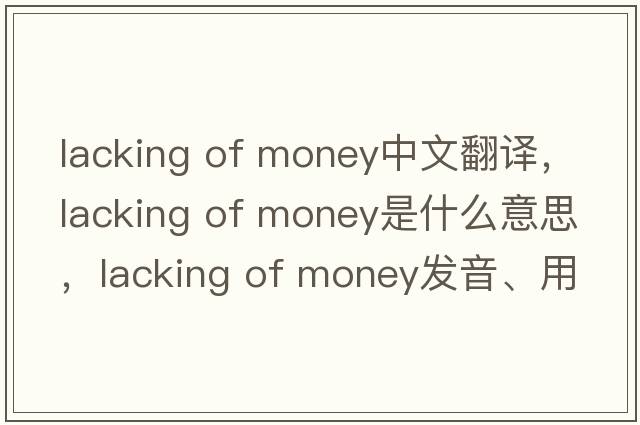 lacking of money中文翻譯，lacking of money是什么意思，lacking of money發(fā)音、用法及例句