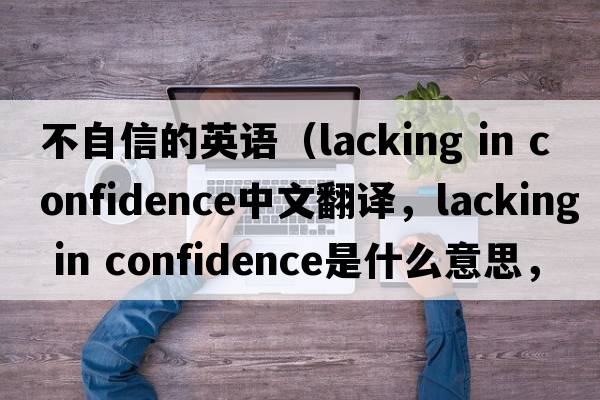 不自信的英語(yǔ)（lacking in confidence中文翻譯，lacking in confidence是什么意思，lacking in confidence發(fā)音、用法及例句）