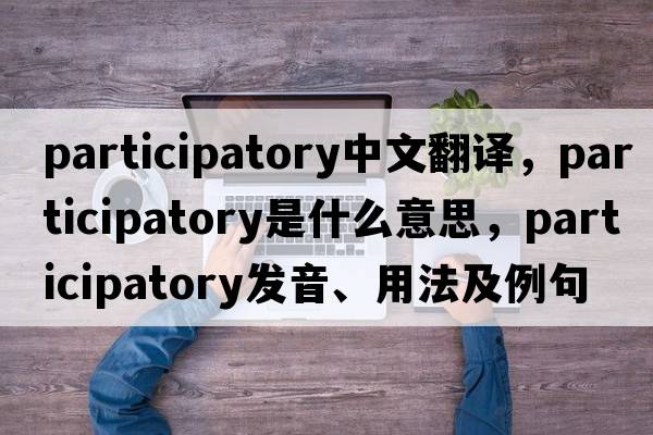 participatory中文翻譯，participatory是什么意思，participatory發(fā)音、用法及例句