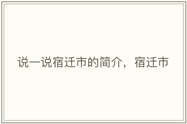 說(shuō)一說(shuō)宿遷市的簡(jiǎn)介，宿遷市