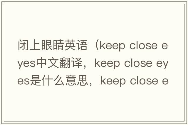 閉上眼睛英語(yǔ)（keep close eyes中文翻譯，keep close eyes是什么意思，keep close eyes發(fā)音、用法及例句）