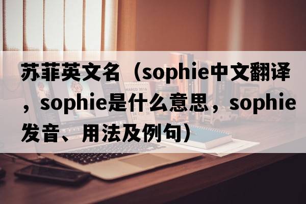 蘇菲英文名（SOPHIE中文翻譯，SOPHIE是什么意思，SOPHIE發(fā)音、用法及例句）
