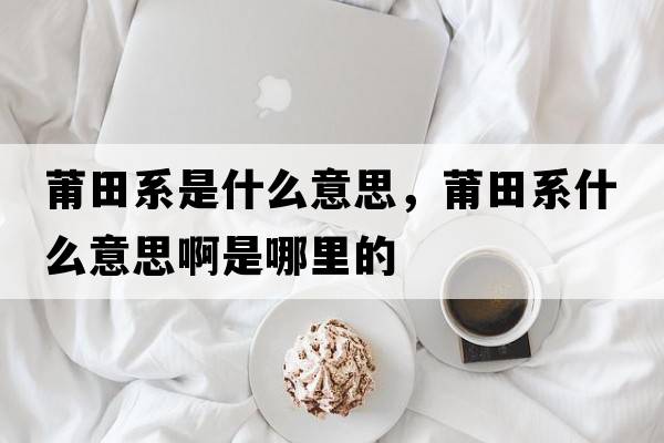 莆田系是什么意思，莆田系什么意思啊是哪里的