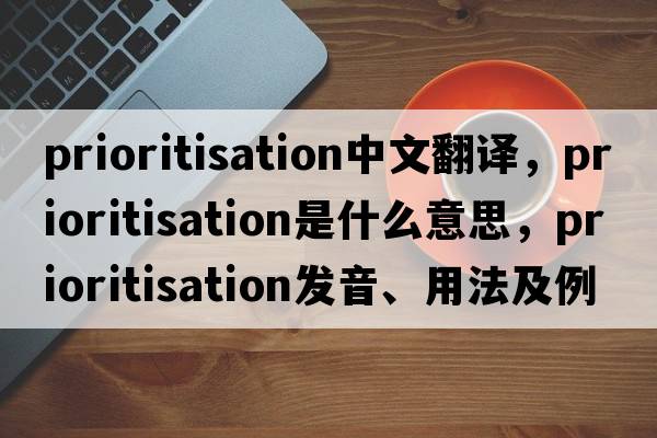prioritisation中文翻譯，prioritisation是什么意思，prioritisation發(fā)音、用法及例句