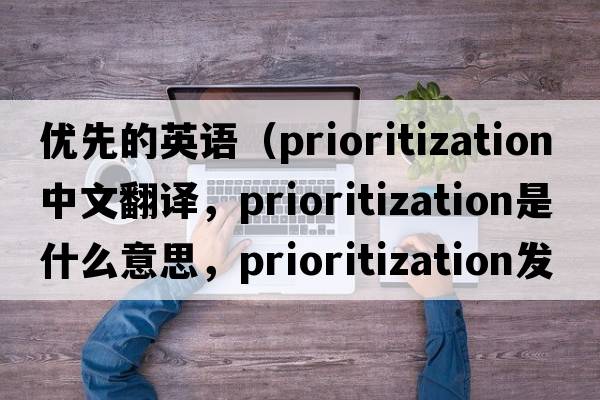 優(yōu)先的英語(yǔ)（prioritization中文翻譯，prioritization是什么意思，prioritization發(fā)音、用法及例句）
