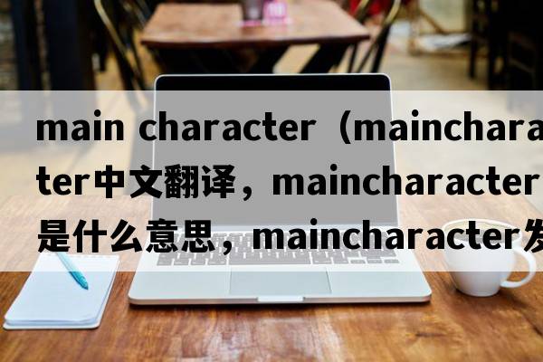 main character（maincharacter中文翻譯，maincharacter是什么意思，maincharacter發(fā)音、用法及例句）