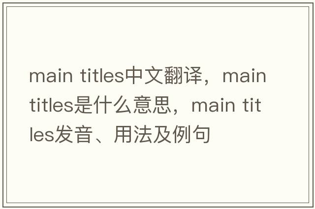 main titles中文翻譯，main titles是什么意思，main titles發(fā)音、用法及例句