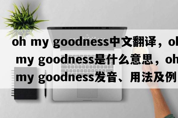 oh my goodness中文翻譯，oh my goodness是什么意思，oh my goodness發(fā)音、用法及例句