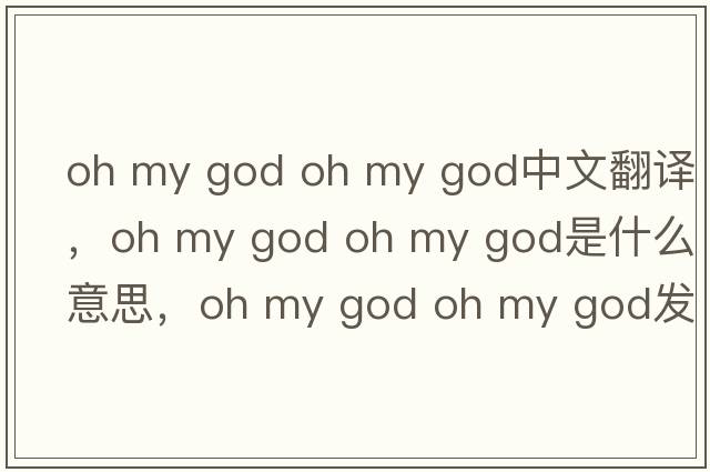 oh my god oh my god中文翻譯，oh my god oh my god是什么意思，oh my god oh my god發(fā)音、用法及例句