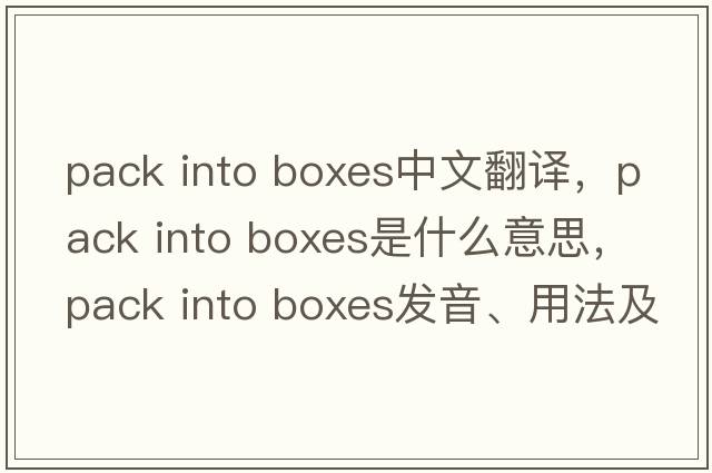 pack into boxes中文翻譯，pack into boxes是什么意思，pack into boxes發(fā)音、用法及例句