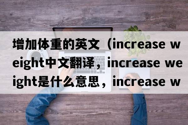 增加體重的英文（increase weight中文翻譯，increase weight是什么意思，increase weight發(fā)音、用法及例句）