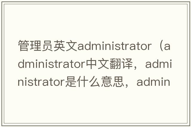 管理員英文administrator（administrator中文翻譯，administrator是什么意思，administrator發(fā)音、用法及例句）