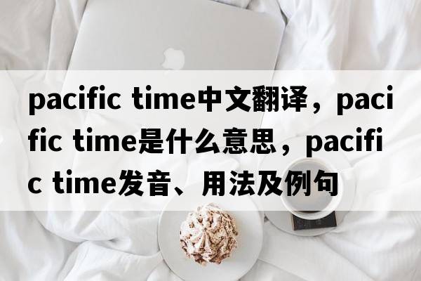 pacific time中文翻譯，pacific time是什么意思，pacific time發(fā)音、用法及例句