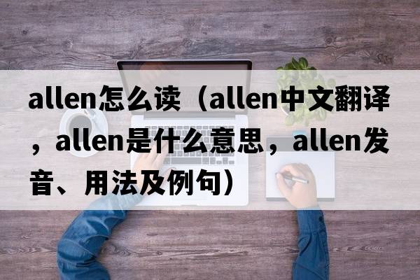 allen怎么讀（Allen中文翻譯，Allen是什么意思，Allen發(fā)音、用法及例句）