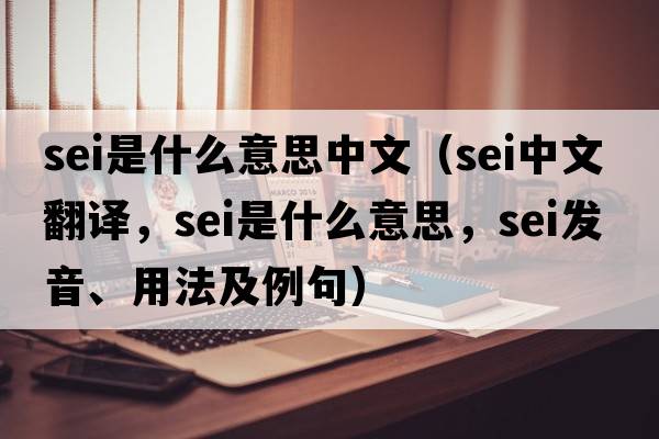 sei是什么意思中文（sei中文翻譯，sei是什么意思，sei發(fā)音、用法及例句）