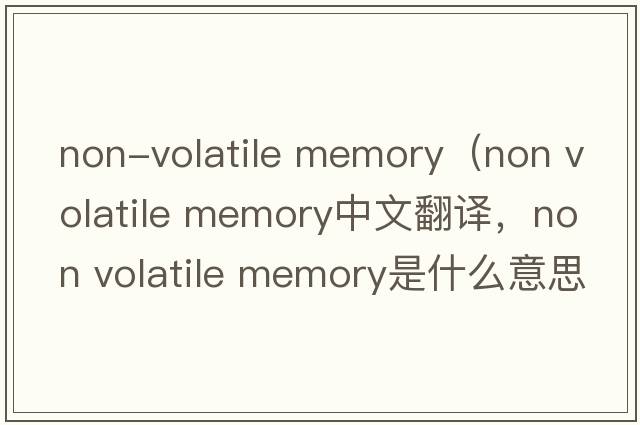 non-volatile memory（non volatile memory中文翻譯，non volatile memory是什么意思，non volatile memory發(fā)音、用法及例句）
