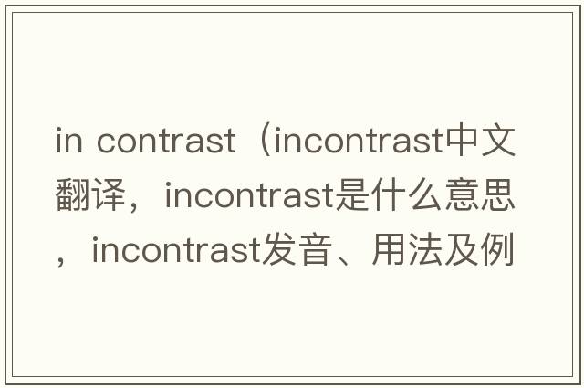 in contrast（incontrast中文翻譯，incontrast是什么意思，incontrast發(fā)音、用法及例句）