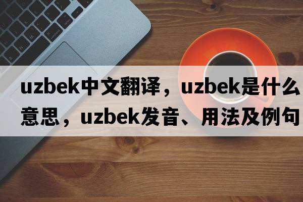 Uzbek中文翻譯，Uzbek是什么意思，Uzbek發(fā)音、用法及例句