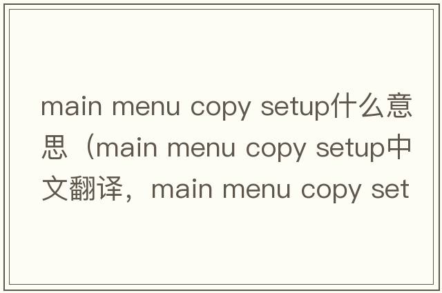 main menu copy setup什么意思（main menu copy setup中文翻譯，main menu copy setup是什么意思，main menu copy setup發(fā)音、用