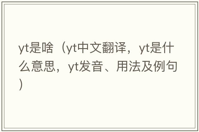 yt是啥（yt中文翻譯，yt是什么意思，yt發(fā)音、用法及例句）