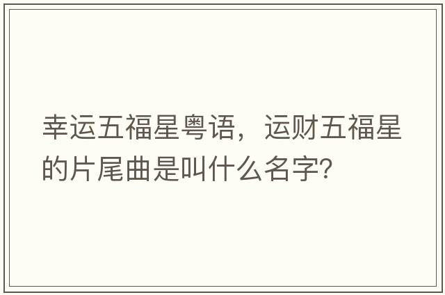 幸運五福星粵語(yǔ)，運財五福星的片尾曲是叫什么名字？