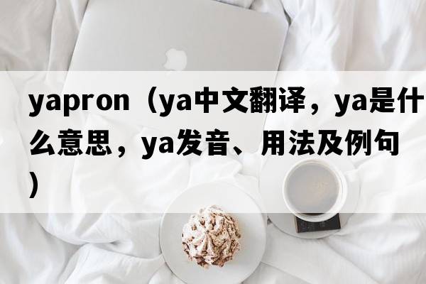 yapron（ya中文翻譯，ya是什么意思，ya發(fā)音、用法及例句）