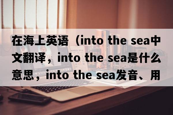 在海上英語(yǔ)（into the sea中文翻譯，into the sea是什么意思，into the sea發(fā)音、用法及例句）