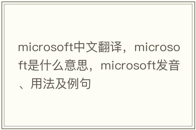 Microsoft中文翻譯，Microsoft是什么意思，Microsoft發(fā)音、用法及例句