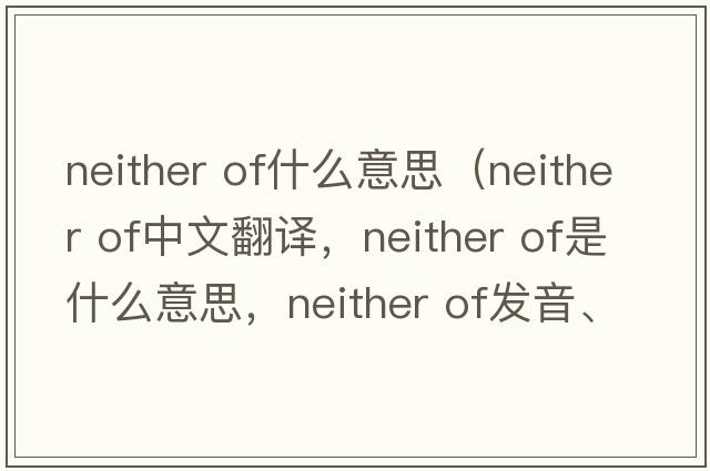 neither of什么意思（neither of中文翻譯，neither of是什么意思，neither of發(fā)音、用法及例句）