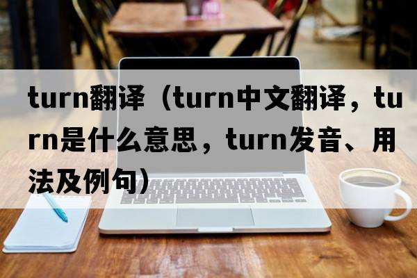 turn翻譯（turn中文翻譯，turn是什么意思，turn發(fā)音、用法及例句）