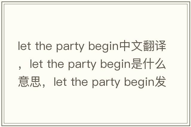let the party begin中文翻譯，let the party begin是什么意思，let the party begin發(fā)音、用法及例句