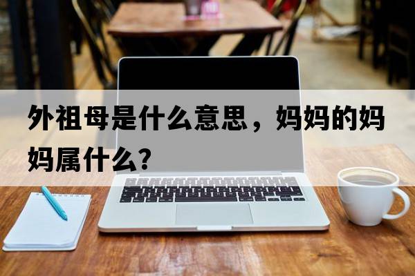 外祖母是什么意思，媽媽的媽媽屬什么？