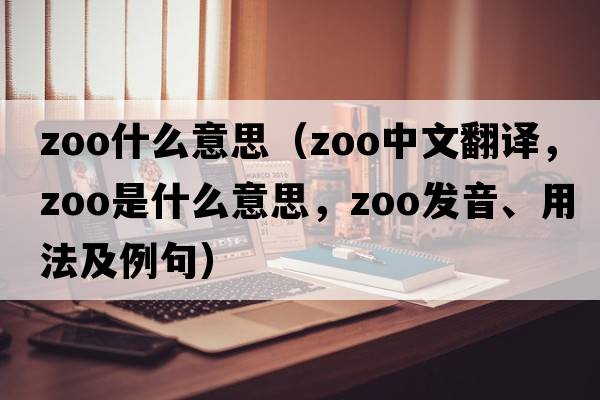 zoo什么意思（zoo中文翻譯，zoo是什么意思，zoo發(fā)音、用法及例句）