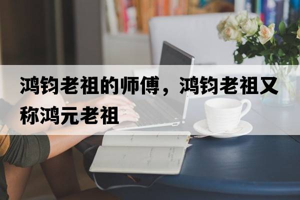 鴻鈞老祖的師傅，鴻鈞老祖又稱(chēng)鴻元老祖