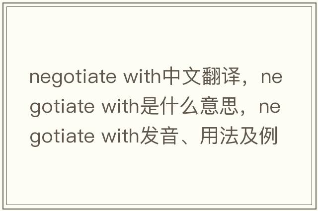 negotiate with中文翻譯，negotiate with是什么意思，negotiate with發(fā)音、用法及例句