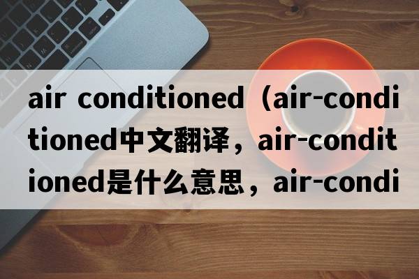 air conditioned（air-conditioned中文翻譯，air-conditioned是什么意思，air-conditioned發(fā)音、用法及例句）