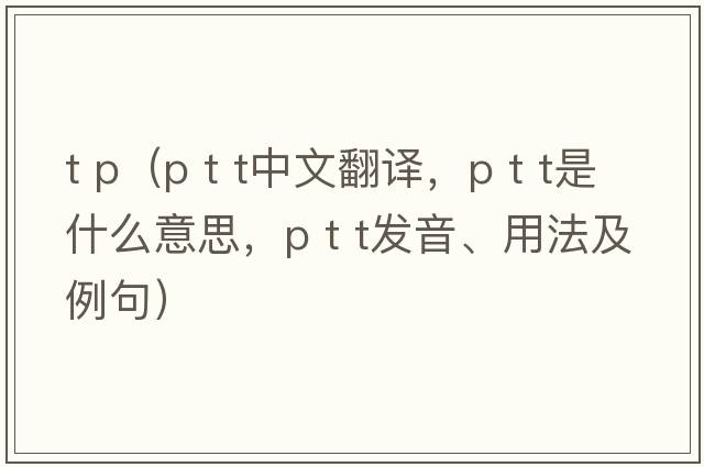 t p（p t t中文翻譯，p t t是什么意思，p t t發(fā)音、用法及例句）