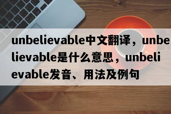 unbelievable中文翻譯，unbelievable是什么意思，unbelievable發(fā)音、用法及例句