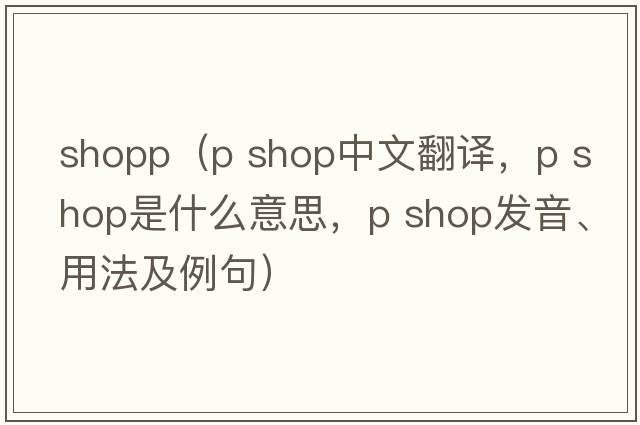 shopp（p shop中文翻譯，p shop是什么意思，p shop發(fā)音、用法及例句）