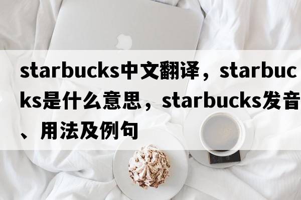 Starbucks中文翻譯，Starbucks是什么意思，Starbucks發(fā)音、用法及例句