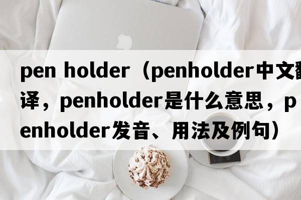 pen holder（penholder中文翻譯，penholder是什么意思，penholder發(fā)音、用法及例句）