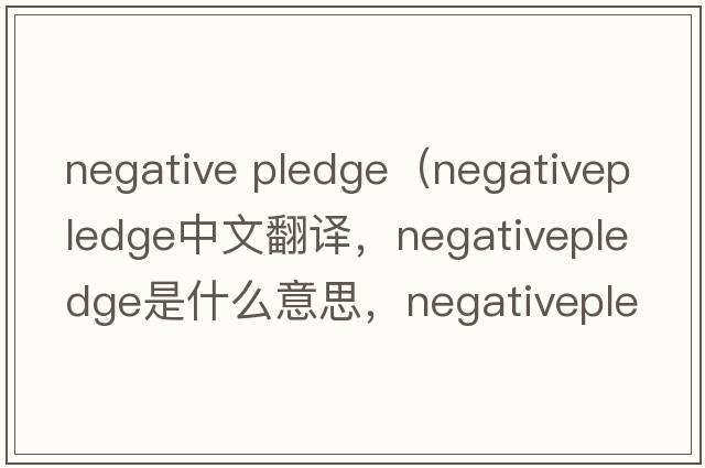 negative pledge（negativepledge中文翻譯，negativepledge是什么意思，negativepledge發(fā)音、用法及例句）