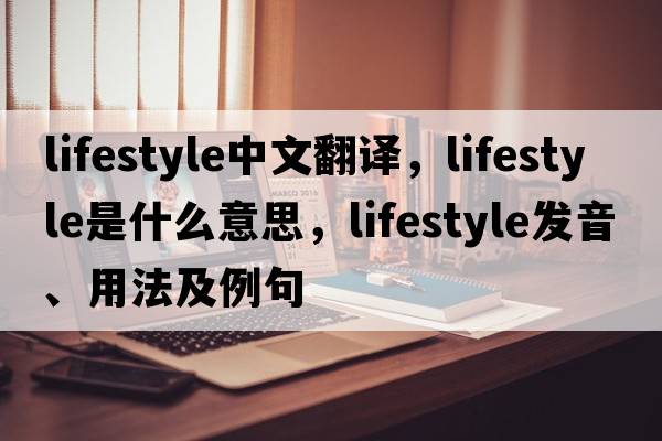 lifestyle中文翻譯，lifestyle是什么意思，lifestyle發(fā)音、用法及例句