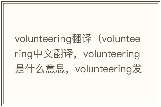 volunteering翻譯（volunteering中文翻譯，volunteering是什么意思，volunteering發(fā)音、用法及例句）